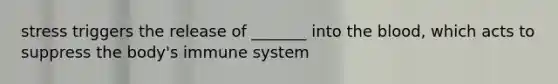 stress triggers the release of _______ into the blood, which acts to suppress the body's immune system