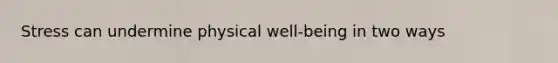 Stress can undermine physical well-being in two ways
