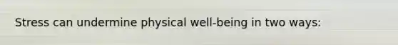 Stress can undermine physical well-being in two ways: