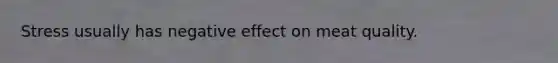 Stress usually has negative effect on meat quality.