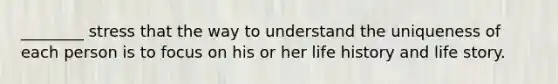 ________ stress that the way to understand the uniqueness of each person is to focus on his or her life history and life story.
