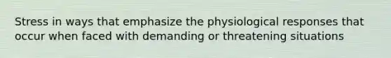 Stress in ways that emphasize the physiological responses that occur when faced with demanding or threatening situations