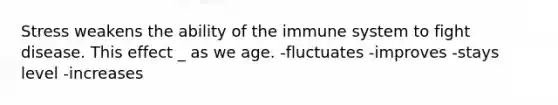 Stress weakens the ability of the immune system to fight disease. This effect _ as we age. -fluctuates -improves -stays level -increases