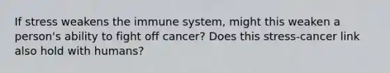 If stress weakens the immune system, might this weaken a person's ability to fight off cancer? Does this stress-cancer link also hold with humans?