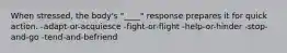 When stressed, the body's "____" response prepares it for quick action. -adapt-or-acquiesce -fight-or-flight -help-or-hinder -stop-and-go -tend-and-befriend