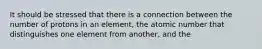 It should be stressed that there is a connection between the number of protons in an element, the atomic number that distinguishes one element from another, and the