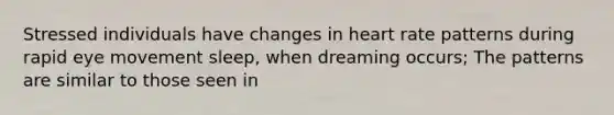 Stressed individuals have changes in heart rate patterns during rapid eye movement sleep, when dreaming occurs; The patterns are similar to those seen in