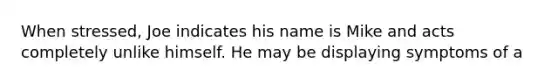 When stressed, Joe indicates his name is Mike and acts completely unlike himself. He may be displaying symptoms of a