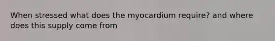 When stressed what does the myocardium require? and where does this supply come from