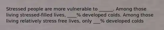 Stressed people are more vulnerable to ______. Among those living stressed-filled lives, ____% developed colds. Among those living relatively stress free lives, only ___% developed colds