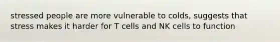 stressed people are more vulnerable to colds, suggests that stress makes it harder for T cells and NK cells to function