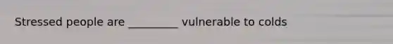 Stressed people are _________ vulnerable to colds