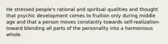 He stressed people's rational and spiritual qualities and thought that psychic development comes to fruition only during middle age and that a person moves constantly towards self-realization-toward blending all parts of the personality into a harmonious whole.