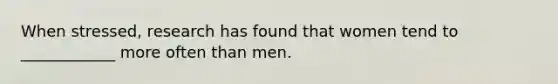 When stressed, research has found that women tend to ____________ more often than men.