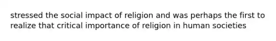 stressed the social impact of religion and was perhaps the first to realize that critical importance of religion in human societies