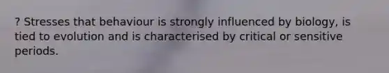 ? Stresses that behaviour is strongly influenced by biology, is tied to evolution and is characterised by critical or sensitive periods.