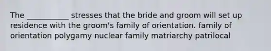 The ___________ stresses that the bride and groom will set up residence with the groom's family of orientation. family of orientation polygamy nuclear family matriarchy patrilocal