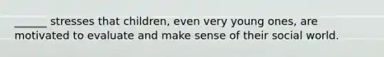 ______ stresses that children, even very young ones, are motivated to evaluate and make sense of their social world.