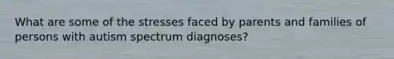 What are some of the stresses faced by parents and families of persons with autism spectrum diagnoses?