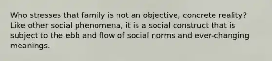 Who stresses that family is not an objective, concrete reality? Like other social phenomena, it is a social construct that is subject to the ebb and flow of social norms and ever-changing meanings.