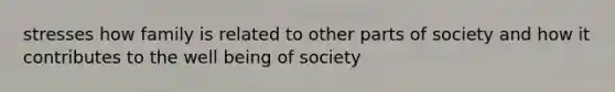 stresses how family is related to other parts of society and how it contributes to the well being of society