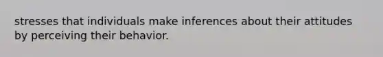 stresses that individuals make inferences about their attitudes by perceiving their behavior.