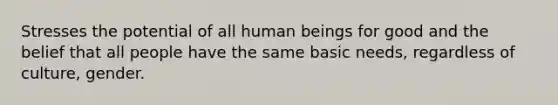 Stresses the potential of all human beings for good and the belief that all people have the same basic needs, regardless of culture, gender.