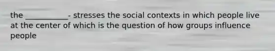 the ___________- stresses the social contexts in which people live at the center of which is the question of how groups influence people