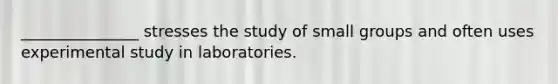 _______________ stresses the study of small groups and often uses experimental study in laboratories.