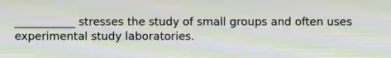 ___________ stresses the study of small groups and often uses experimental study laboratories.