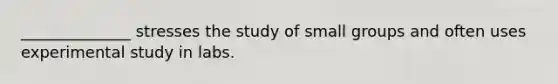 ______________ stresses the study of small groups and often uses experimental study in labs.