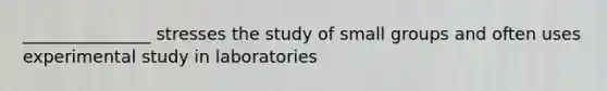 _______________ stresses the study of small groups and often uses experimental study in laboratories