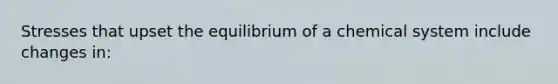 Stresses that upset the equilibrium of a chemical system include changes in: