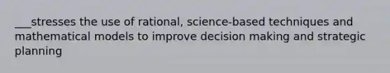 ___stresses the use of rational, science-based techniques and mathematical models to improve decision making and strategic planning