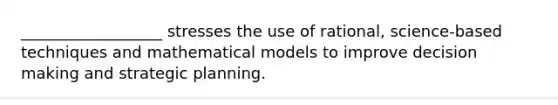 __________________ stresses the use of rational, science-based techniques and mathematical models to improve decision making and strategic planning.