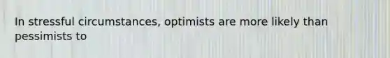 In stressful circumstances, optimists are more likely than pessimists to