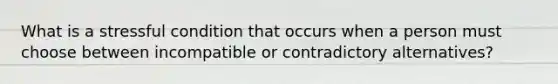 What is a stressful condition that occurs when a person must choose between incompatible or contradictory alternatives?