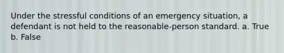 Under the stressful conditions of an emergency situation, a defendant is not held to the reasonable-person standard. a. True b. False