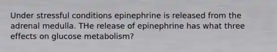 Under stressful conditions epinephrine is released from the adrenal medulla. THe release of epinephrine has what three effects on glucose metabolism?