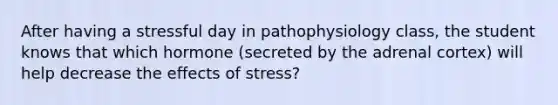 After having a stressful day in pathophysiology class, the student knows that which hormone (secreted by the adrenal cortex) will help decrease the <a href='https://www.questionai.com/knowledge/k4QbjAzLl7-effects-of-stress' class='anchor-knowledge'>effects of stress</a>?