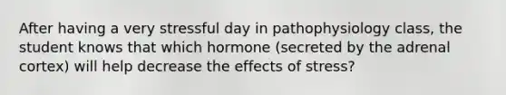 After having a very stressful day in pathophysiology class, the student knows that which hormone (secreted by the adrenal cortex) will help decrease the effects of stress?