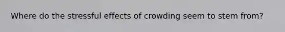 Where do the stressful effects of crowding seem to stem from?