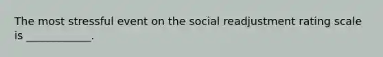 The most stressful event on the social readjustment rating scale is ____________.