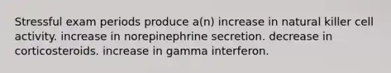 Stressful exam periods produce a(n) increase in natural killer cell activity. increase in norepinephrine secretion. decrease in corticosteroids. increase in gamma interferon.