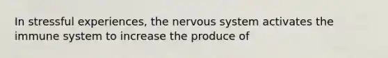 In stressful experiences, the nervous system activates the immune system to increase the produce of