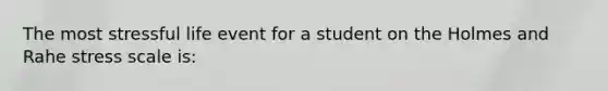 The most stressful life event for a student on the Holmes and Rahe stress scale is: