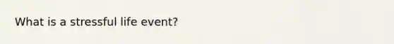 What is a stressful life event?