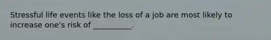 Stressful life events like the loss of a job are most likely to increase one's risk of __________.