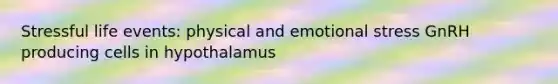 Stressful life events: physical and emotional stress GnRH producing cells in hypothalamus