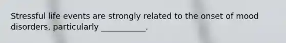 Stressful life events are strongly related to the onset of mood disorders, particularly ___________.